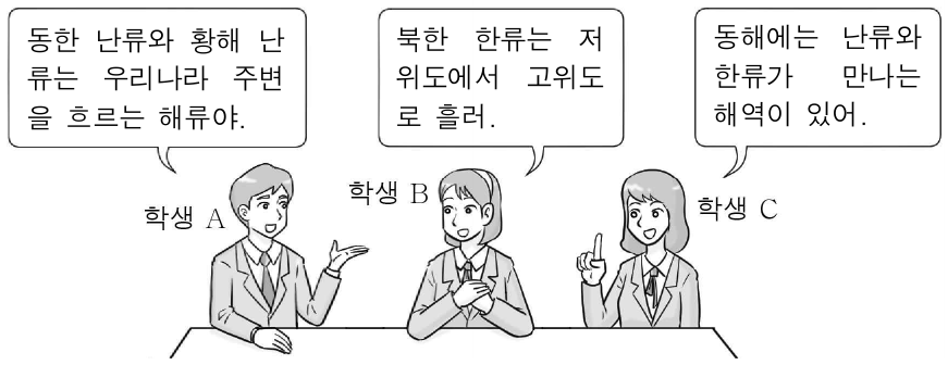그림은 우리나라 주변의 해류에 대해 세 학생이 대화하는 모습을 나타낸 것이다. 제시한 내용이 옳은 학생만을 있는 대로 고른 것은?